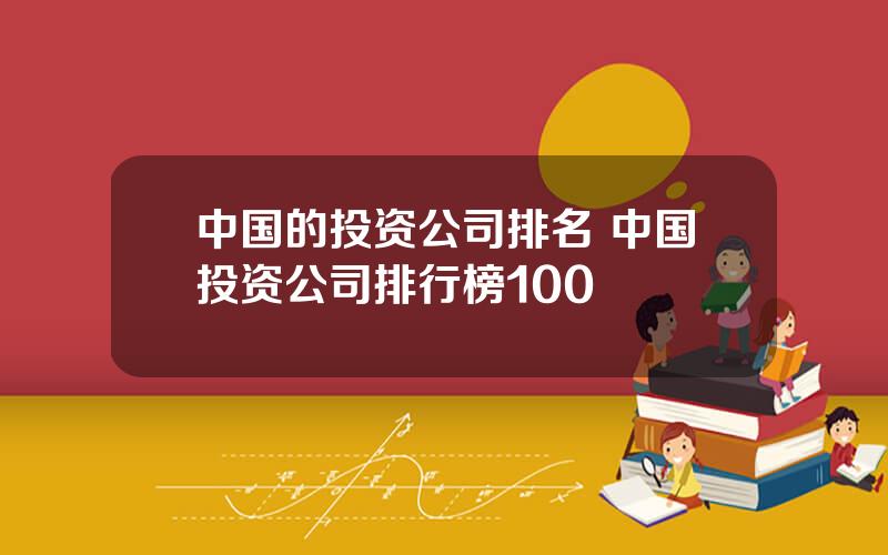 中国的投资公司排名 中国投资公司排行榜100